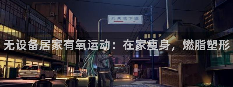 z6尊龙官网平台下载：无设备居家有氧运动：在家瘦身，
