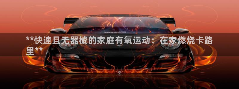 尊龙凯时d5138：**快速且无器械的家庭有氧运动：