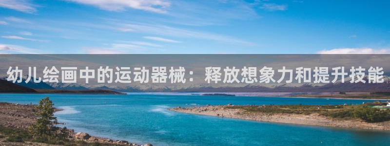 ag尊龙官方网站app：幼儿绘画中的运动器械：释放想