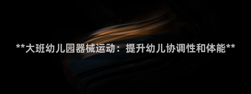 尊龙凯时官网首页：**大班幼儿园器械运动：提升幼儿协