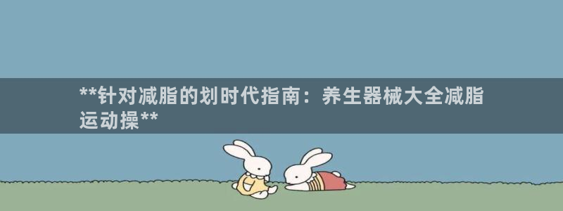 凯时游戏官方网站：**针对减脂的划时代指南：养生器械