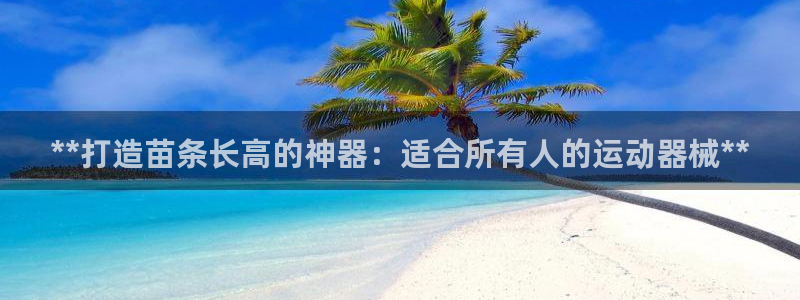 尊龙官方网站是真的吗：**打造苗条长高的神器：适合所