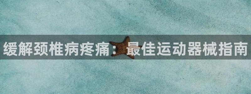 尊龙登录会员登录：缓解颈椎病疼痛：最佳运动器械指南