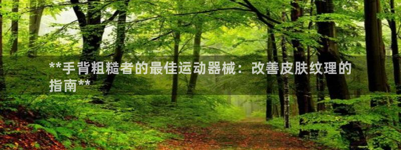 尊龙凯时人生就是博·(中国)官网：**手背粗糙者的最