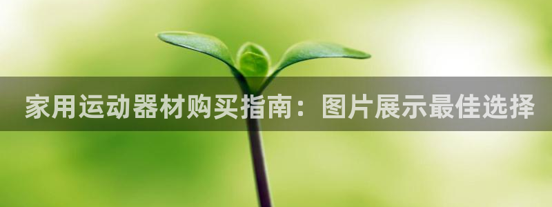 尊龙d88官网准认来就送38： 家用运动器材购买指南