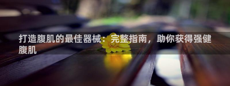 尊龙凯时注册：打造腹肌的最佳器械：完整指南，助你获得