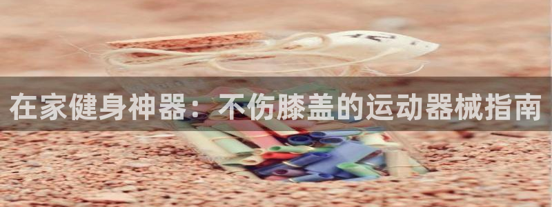 尊龙d88官网去来就送38：在家健身神器：不伤膝盖的