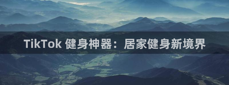 尊龙凯时代理官网入口：TikTok 健身神器：居家健