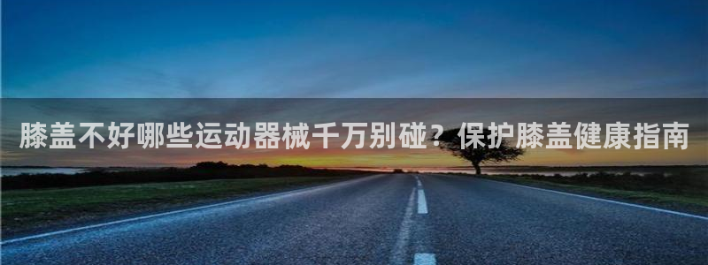 尊龙最新版：膝盖不好哪些运动器械千万别碰？保护膝盖健