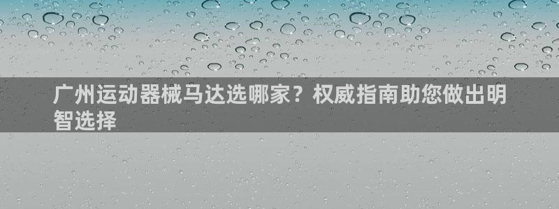 ag尊龙凯时集团：广州运动器械马达选哪家？权威指南助