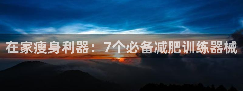 凯时k88最新：在家瘦身利器：7个必备减肥训练器械