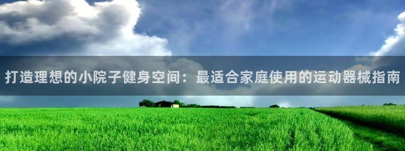 国际凯时ag优质运营商：打造理想的小院子健身空间：最
