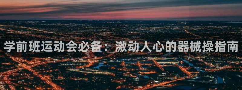 尊龙游戏官方网：学前班运动会必备：激动人心的器械操指