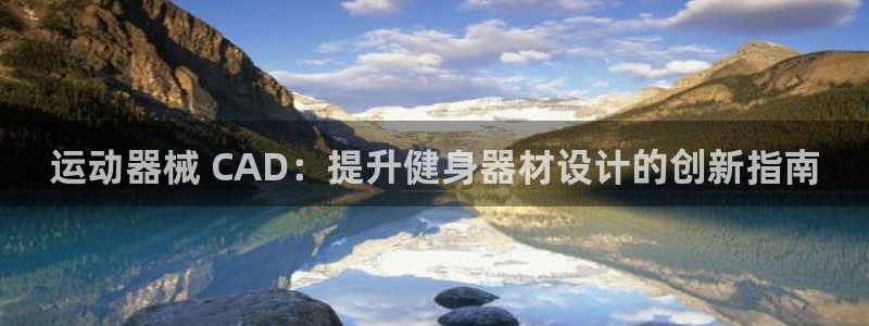 尊龙品牌怎么样：运动器械 CAD：提升健身器材设计的