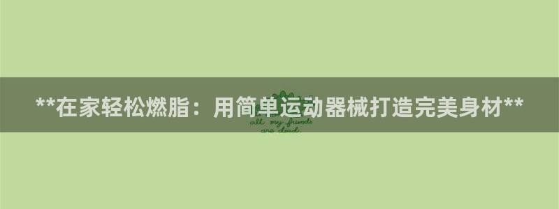 尊龙d88官网QU来就送38：**在家轻松燃脂：用简