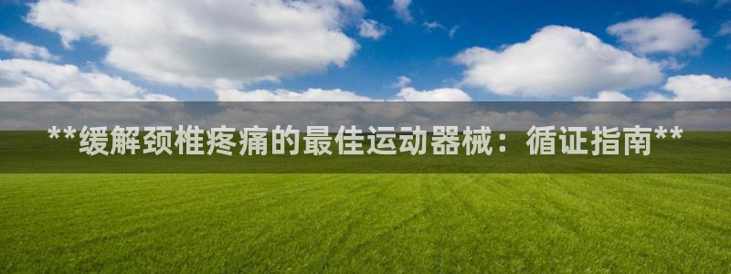 尊龙手机版：**缓解颈椎疼痛的最佳运动器械：循证指南