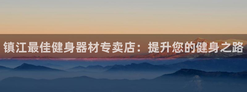 凯时网址多少：镇江最佳健身器材专卖店：提升您的健身之