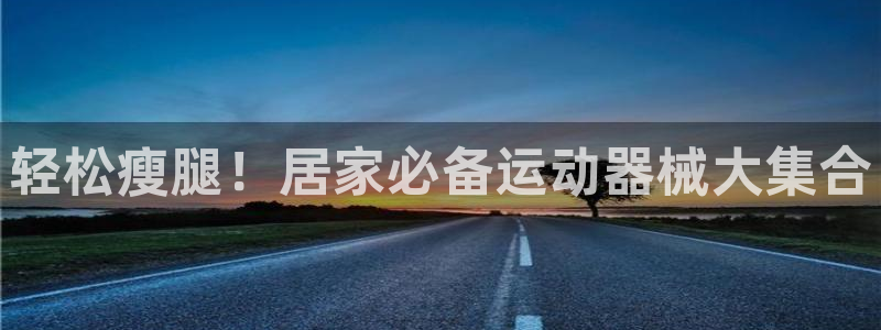 尊龙凯时投诉最狠的方法：轻松瘦腿！居家必备运动器械大