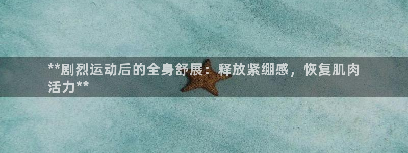尊龙凯时代理佣金发不发：**剧烈运动后的全身舒展：释