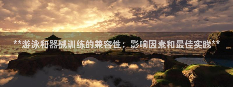 d88尊龙平台开户：**游泳和器械训练的兼容性：影响