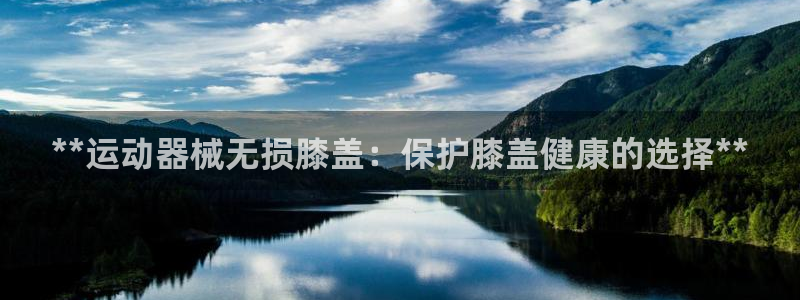 凯时app赢AG发财网来就送38：**运动器械无损膝