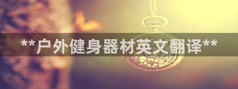 尊龙凯时口碑好吗：**户外健身器材英文翻译**