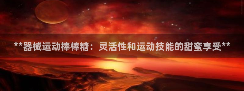 尊龙凯时平台入口：**器械运动棒棒糖：灵活性和运动技能的甜蜜