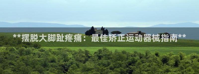 尊龙d88官网准认来就送38：**摆脱大脚趾疼痛：最