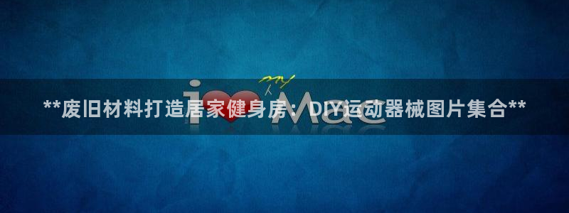 尊龙凯时取钱很慢：**废旧材料打造居家健身房：DIY