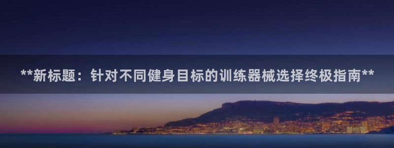 agz6尊龙凯时集团：**新标题：针对不同健身目标的