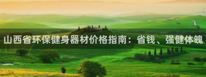 尊龙凯时新闻：山西省环保健身器材价格指南：省钱、强健