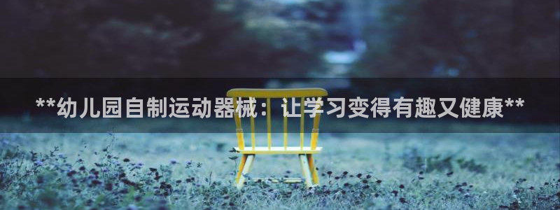 z6com尊龙凯时百家乐：**幼儿园自制运动器械：让