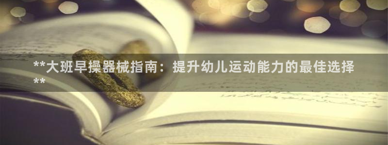 尊龙凯时平台入口：**大班早操器械指南：提升幼儿运动