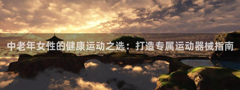尊龙凯时充值不到账：中老年女性的健康运动之选：打造专属运动器