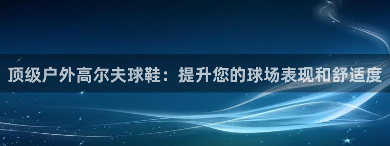 尊龙 国外：顶级户外高尔夫球鞋：提升您的球场表现和舒
