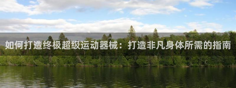 尊龙集团有限公司官网地址：如何打造终极超级运动器械：打造非凡