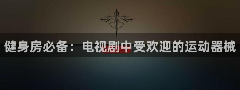 尊龙凯时-人生就是博中国官网：健身房必备：电视剧中受欢迎的运