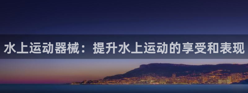 尊龙实业有限公司是正规还是仿：水上运动器械：提升水上运动的享