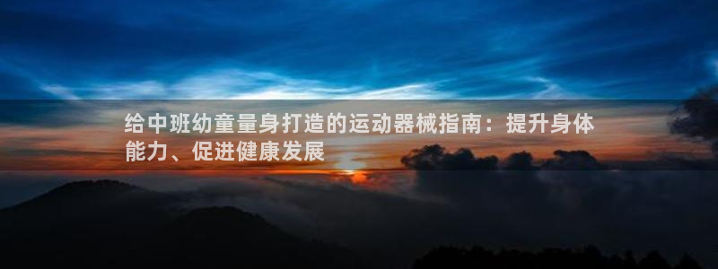 尊龙app认可ag发财网：给中班幼童量身打造的运动器械指南：