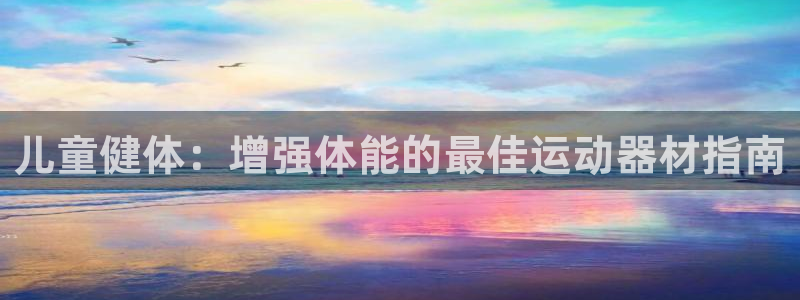 尊龙人生就是博首页入口：儿童健体：增强体能的最佳运动