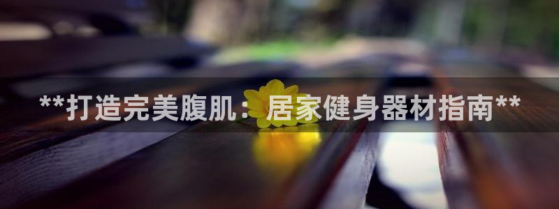 尊龙集团有限公司：**打造完美腹肌：居家健身器材指南