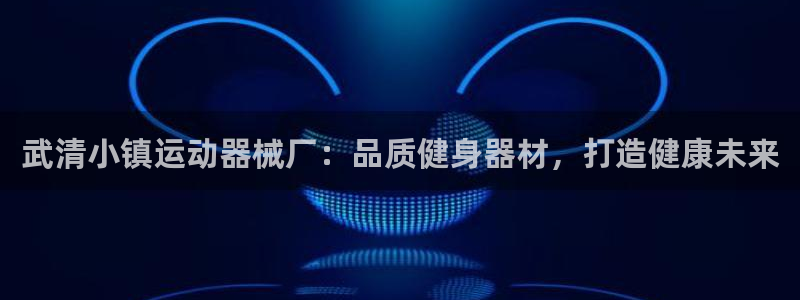 尊龙凯时开发：武清小镇运动器械厂：品质健身器材，打造