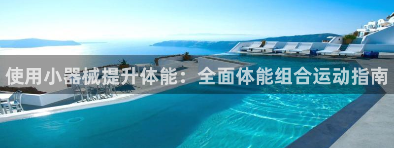 尊龙凯时官网入口：使用小器械提升体能：全面体能组合运