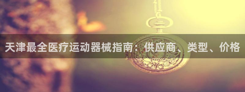 尊龙凯时国际：天津最全医疗运动器械指南：供应商、类型