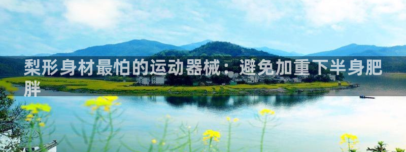 尊龙凯时几百万怎么下：梨形身材最怕的运动器械：避免加