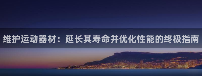 尊龙Ag：维护运动器材：延长其寿命并优化性能的终极指