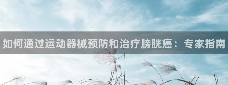 尊龙官网下载：如何通过运动器械预防和治疗膀胱癌：专家指南