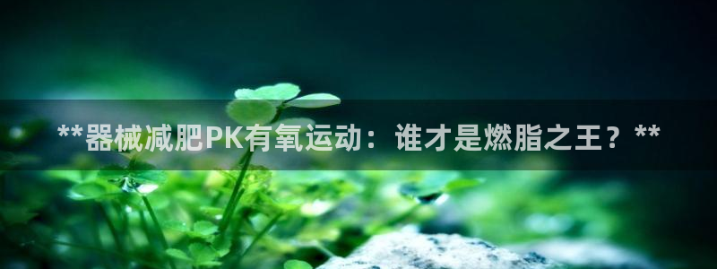 尊龙d88官网去来就送38：**器械减肥PK有氧运动：谁才是