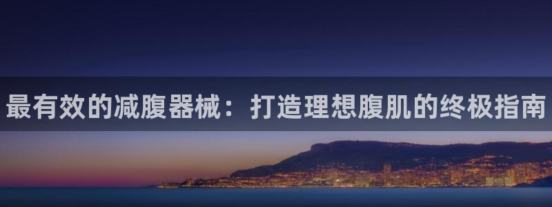 尊龙凯时游戏厅：最有效的减腹器械：打造理想腹肌的终极指南