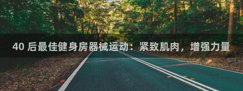 z6尊龙平台是哪里的：40 后最佳健身房器械运动：紧致肌肉，